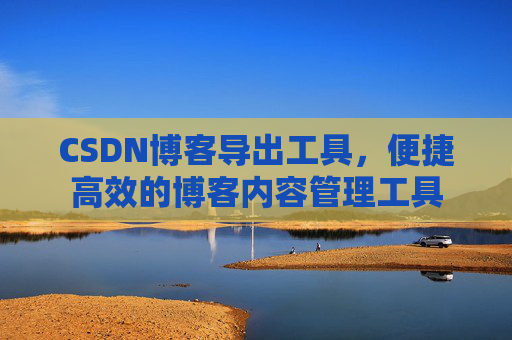 CSDN博客导出工具,便捷高效的博客内容管理工具 CSDN博客导出工具,便捷高效的博客内容管理工具